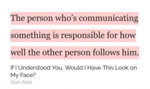 The person who’s communicating something is responsible for how well the other person follows him. - Alan Alda